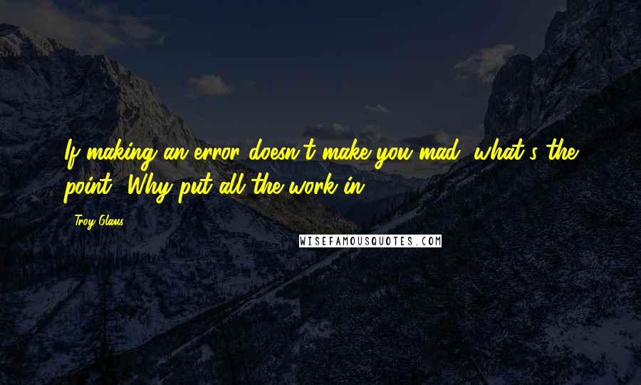 Troy Glaus Quotes: If making an error doesn't make you mad, what's the point? Why put all the work in?