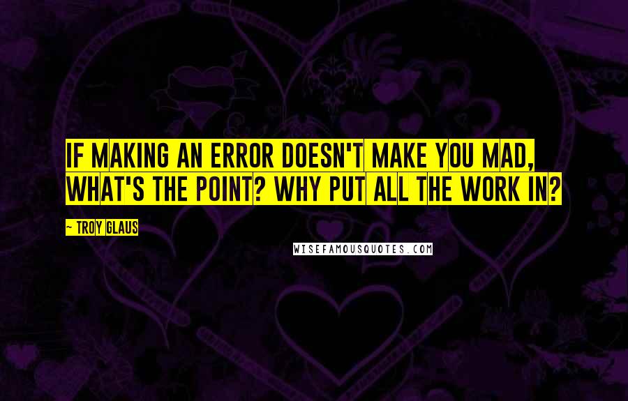 Troy Glaus Quotes: If making an error doesn't make you mad, what's the point? Why put all the work in?