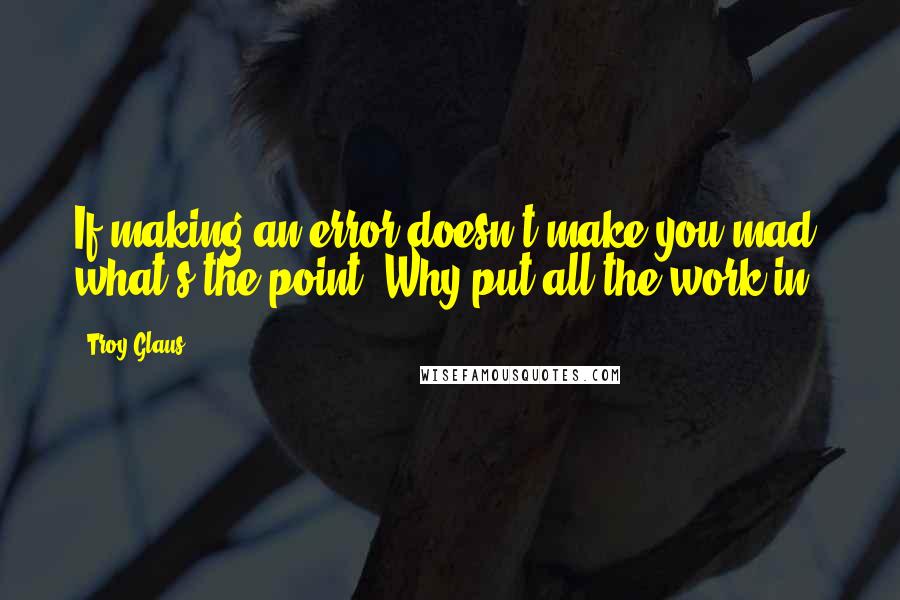 Troy Glaus Quotes: If making an error doesn't make you mad, what's the point? Why put all the work in?