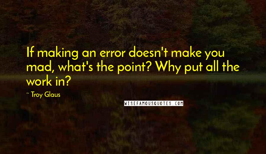Troy Glaus Quotes: If making an error doesn't make you mad, what's the point? Why put all the work in?