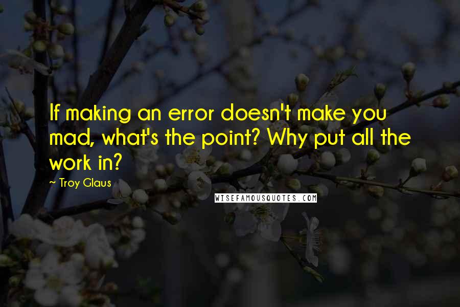 Troy Glaus Quotes: If making an error doesn't make you mad, what's the point? Why put all the work in?