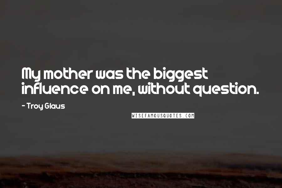 Troy Glaus Quotes: My mother was the biggest influence on me, without question.