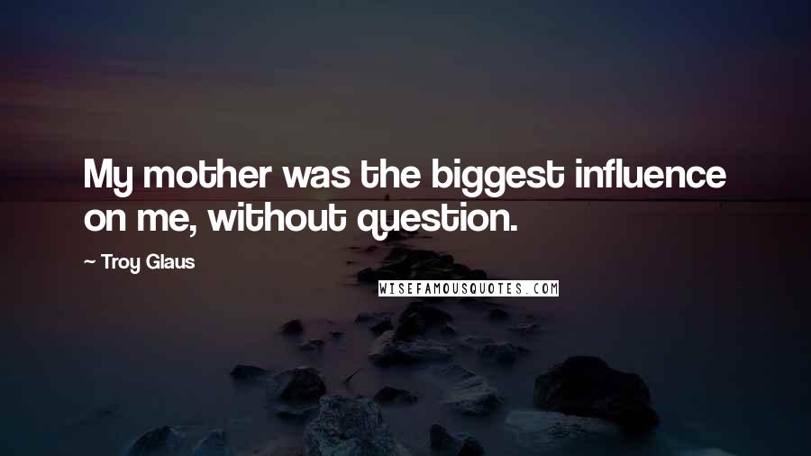 Troy Glaus Quotes: My mother was the biggest influence on me, without question.