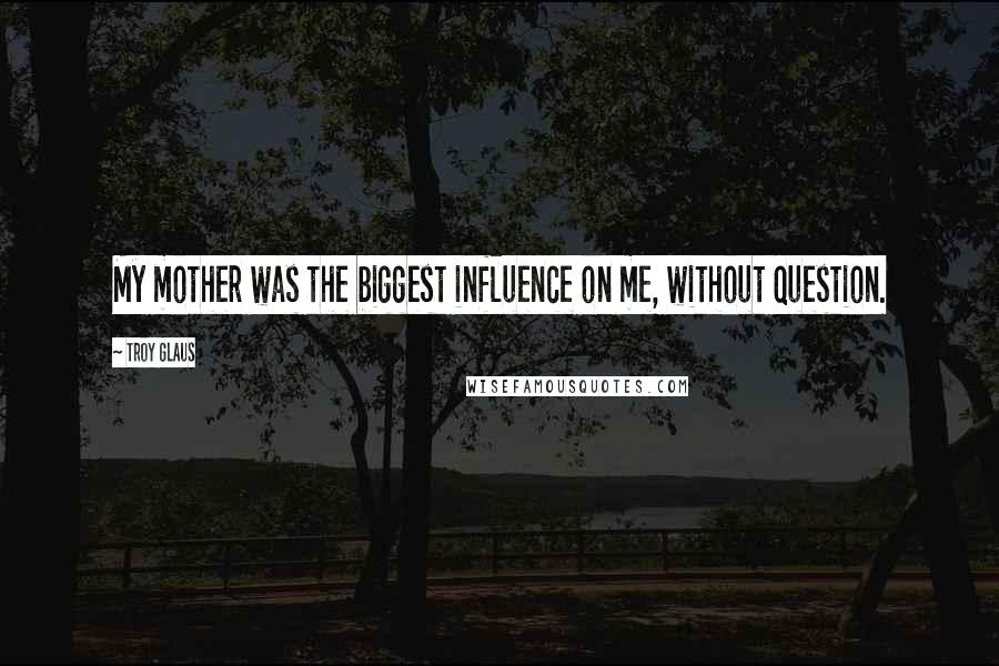 Troy Glaus Quotes: My mother was the biggest influence on me, without question.
