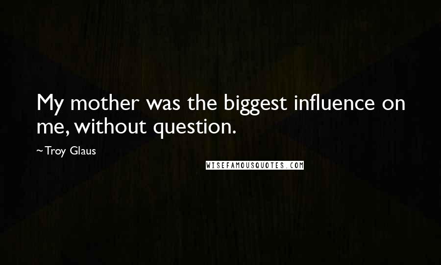 Troy Glaus Quotes: My mother was the biggest influence on me, without question.