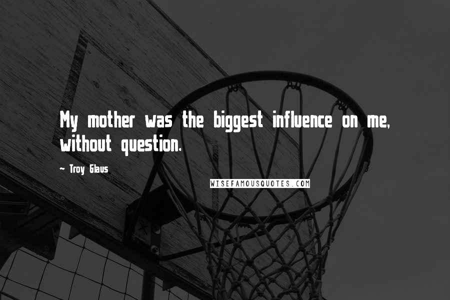 Troy Glaus Quotes: My mother was the biggest influence on me, without question.