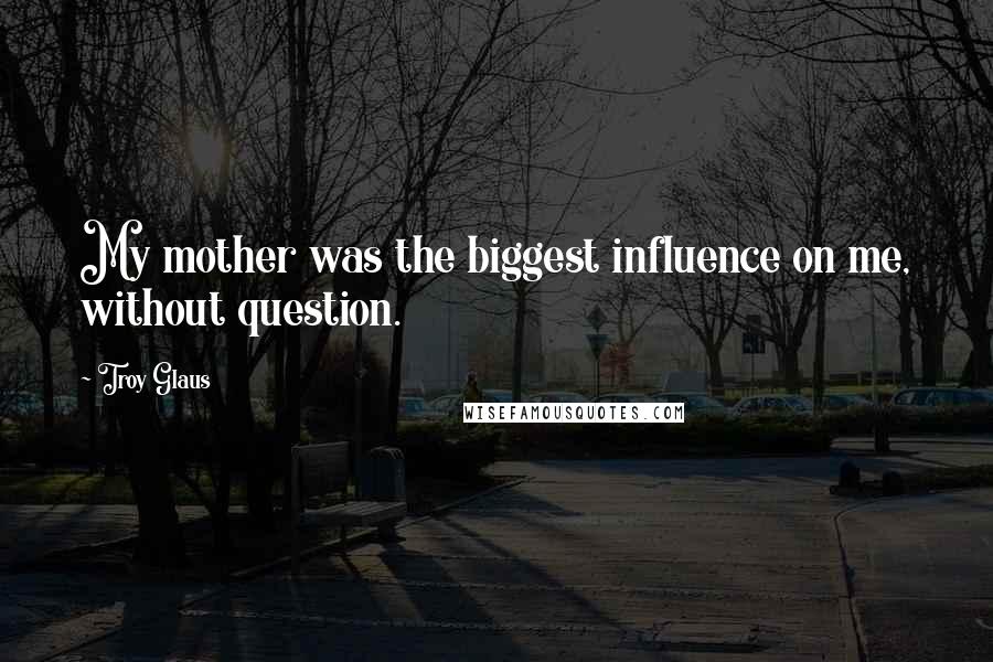 Troy Glaus Quotes: My mother was the biggest influence on me, without question.