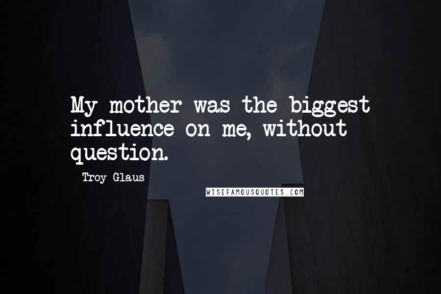 Troy Glaus Quotes: My mother was the biggest influence on me, without question.