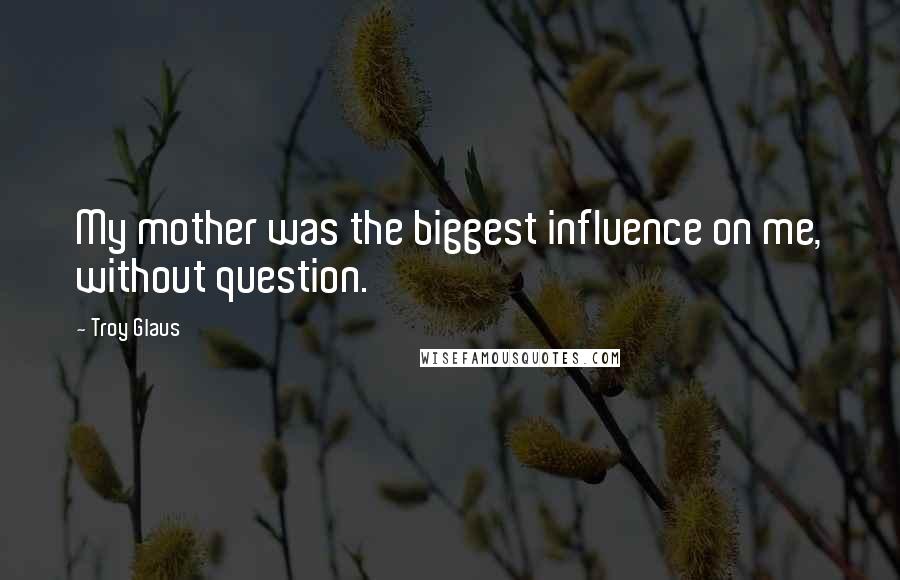 Troy Glaus Quotes: My mother was the biggest influence on me, without question.