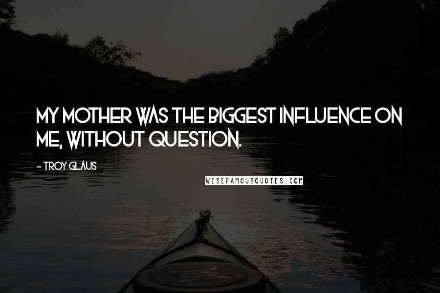 Troy Glaus Quotes: My mother was the biggest influence on me, without question.