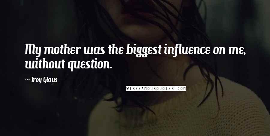 Troy Glaus Quotes: My mother was the biggest influence on me, without question.
