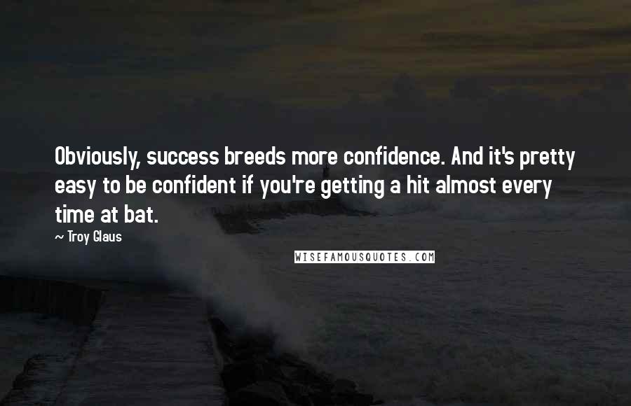 Troy Glaus Quotes: Obviously, success breeds more confidence. And it's pretty easy to be confident if you're getting a hit almost every time at bat.