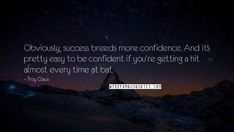 Troy Glaus Quotes: Obviously, success breeds more confidence. And it's pretty easy to be confident if you're getting a hit almost every time at bat.