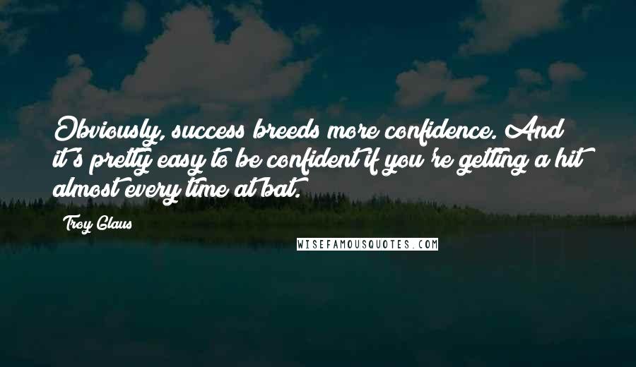 Troy Glaus Quotes: Obviously, success breeds more confidence. And it's pretty easy to be confident if you're getting a hit almost every time at bat.