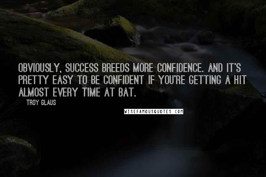 Troy Glaus Quotes: Obviously, success breeds more confidence. And it's pretty easy to be confident if you're getting a hit almost every time at bat.