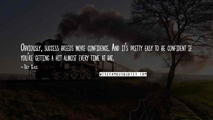 Troy Glaus Quotes: Obviously, success breeds more confidence. And it's pretty easy to be confident if you're getting a hit almost every time at bat.