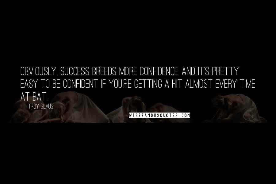 Troy Glaus Quotes: Obviously, success breeds more confidence. And it's pretty easy to be confident if you're getting a hit almost every time at bat.