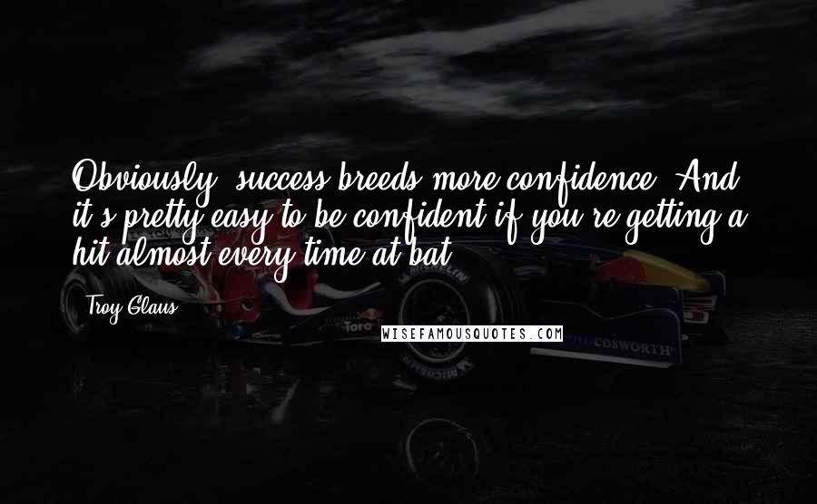 Troy Glaus Quotes: Obviously, success breeds more confidence. And it's pretty easy to be confident if you're getting a hit almost every time at bat.