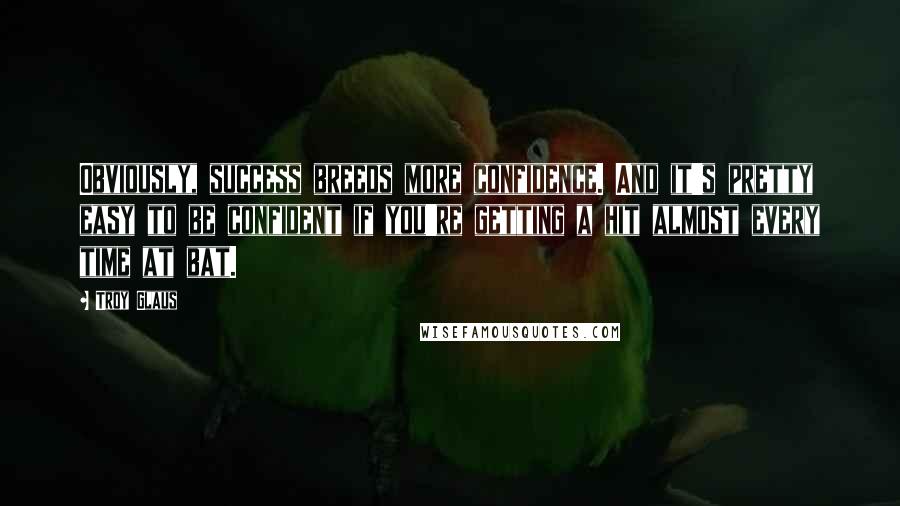 Troy Glaus Quotes: Obviously, success breeds more confidence. And it's pretty easy to be confident if you're getting a hit almost every time at bat.