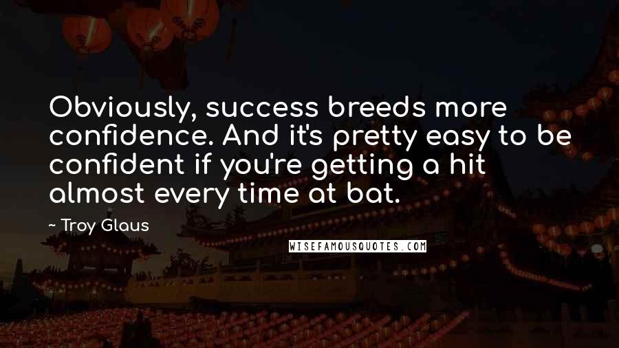 Troy Glaus Quotes: Obviously, success breeds more confidence. And it's pretty easy to be confident if you're getting a hit almost every time at bat.