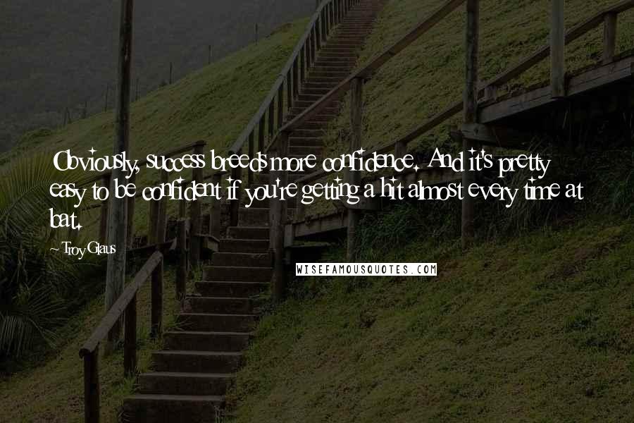 Troy Glaus Quotes: Obviously, success breeds more confidence. And it's pretty easy to be confident if you're getting a hit almost every time at bat.