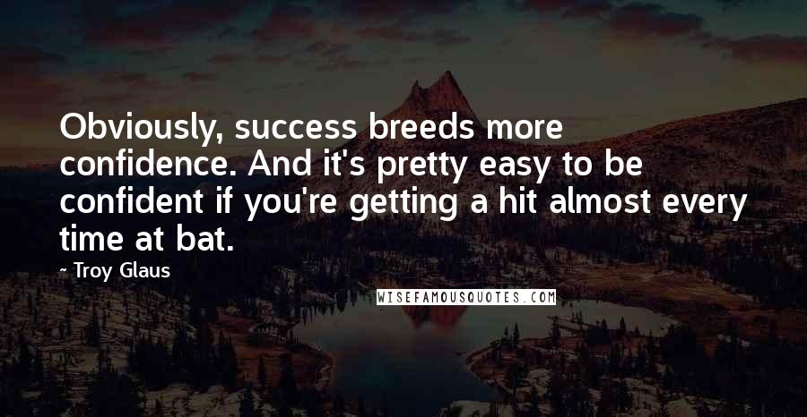 Troy Glaus Quotes: Obviously, success breeds more confidence. And it's pretty easy to be confident if you're getting a hit almost every time at bat.