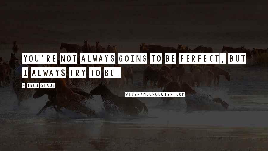 Troy Glaus Quotes: You're not always going to be perfect, but I always try to be.