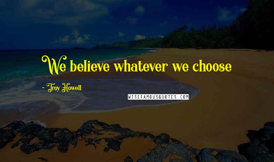 Troy Howell Quotes: We believe whatever we choose