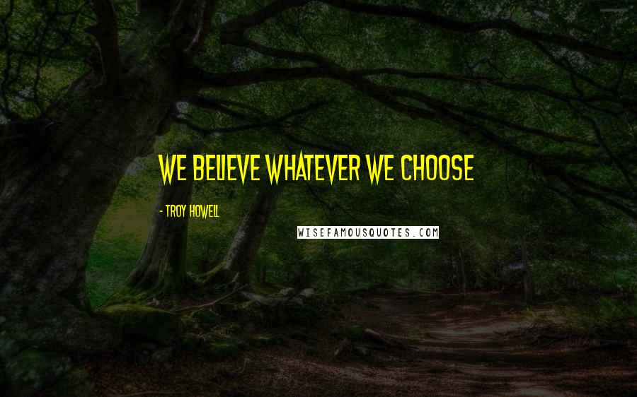 Troy Howell Quotes: We believe whatever we choose