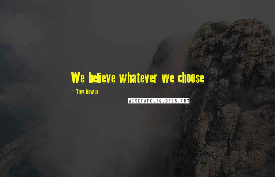 Troy Howell Quotes: We believe whatever we choose