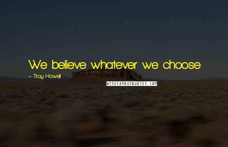 Troy Howell Quotes: We believe whatever we choose