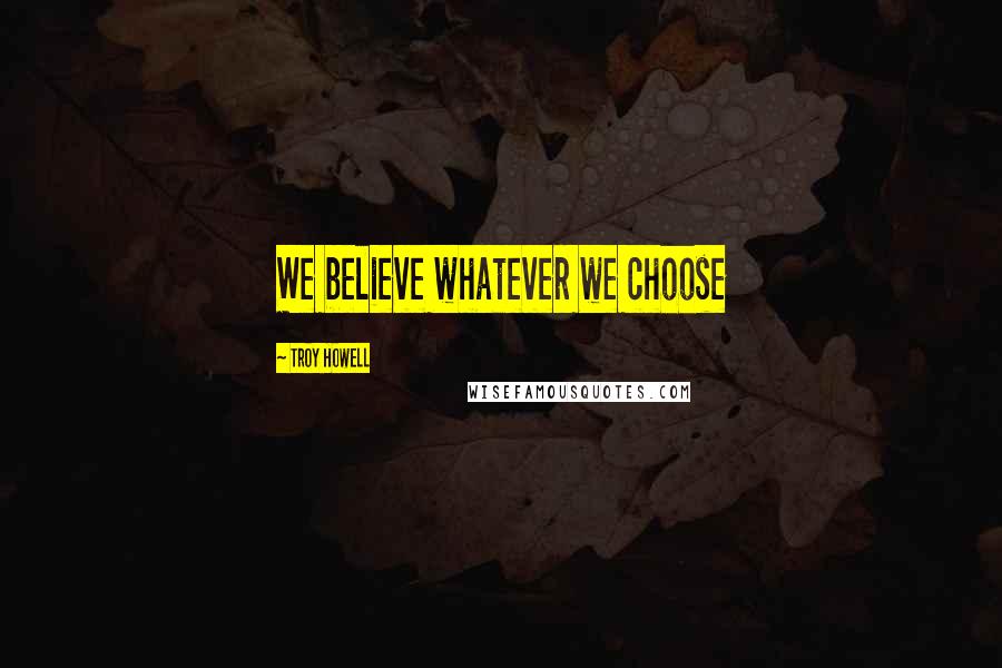 Troy Howell Quotes: We believe whatever we choose