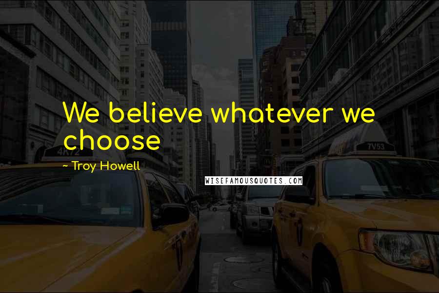 Troy Howell Quotes: We believe whatever we choose