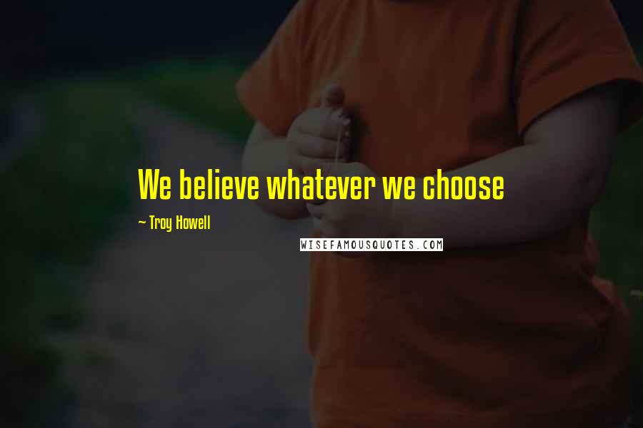 Troy Howell Quotes: We believe whatever we choose