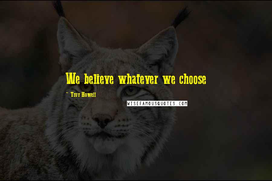 Troy Howell Quotes: We believe whatever we choose