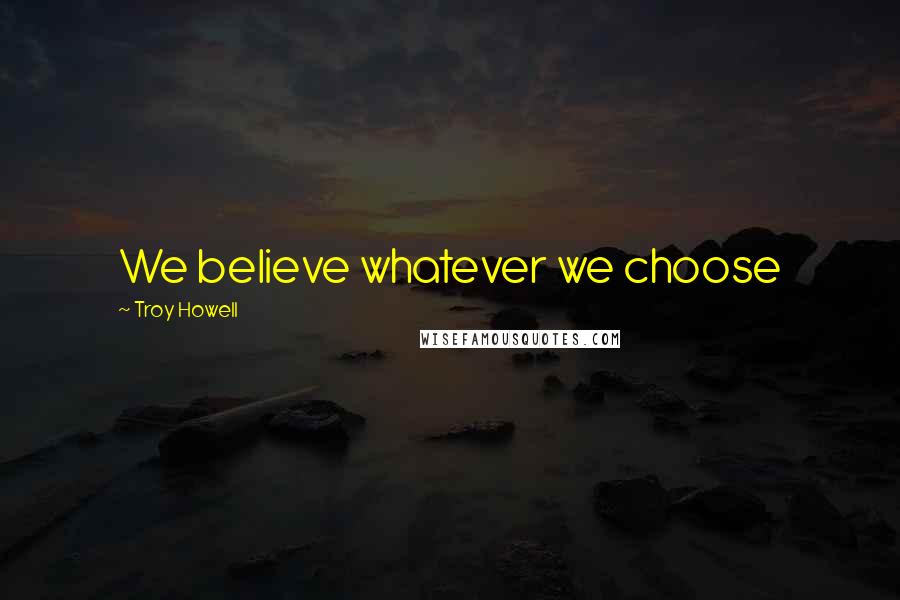 Troy Howell Quotes: We believe whatever we choose