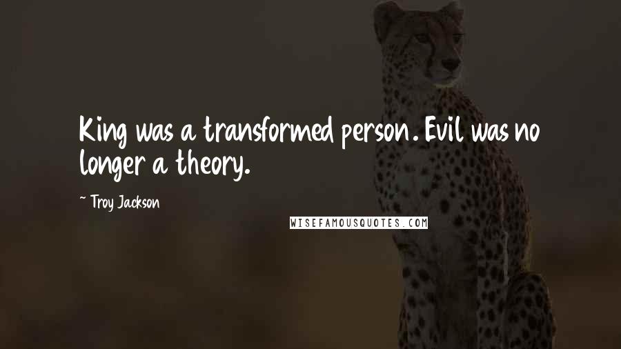 Troy Jackson Quotes: King was a transformed person. Evil was no longer a theory.