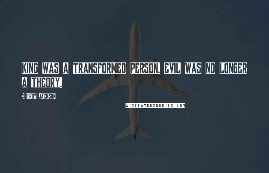 Troy Jackson Quotes: King was a transformed person. Evil was no longer a theory.