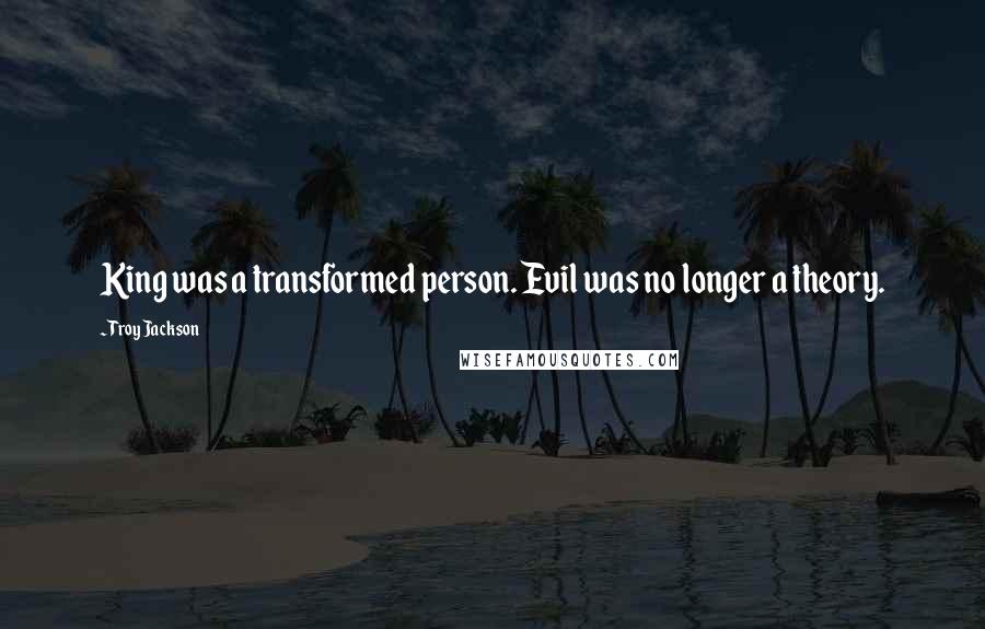 Troy Jackson Quotes: King was a transformed person. Evil was no longer a theory.