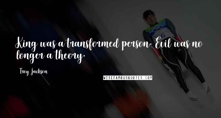 Troy Jackson Quotes: King was a transformed person. Evil was no longer a theory.