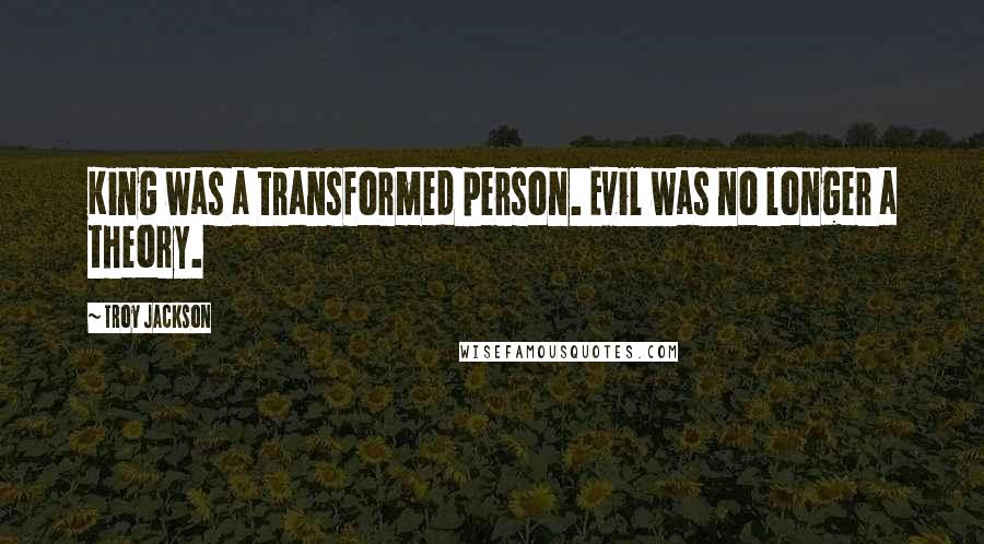 Troy Jackson Quotes: King was a transformed person. Evil was no longer a theory.