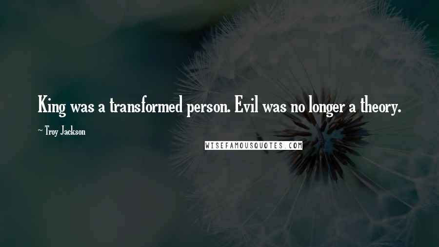 Troy Jackson Quotes: King was a transformed person. Evil was no longer a theory.