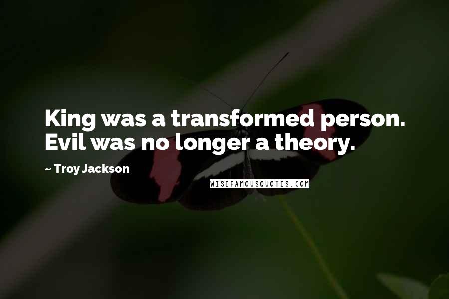 Troy Jackson Quotes: King was a transformed person. Evil was no longer a theory.