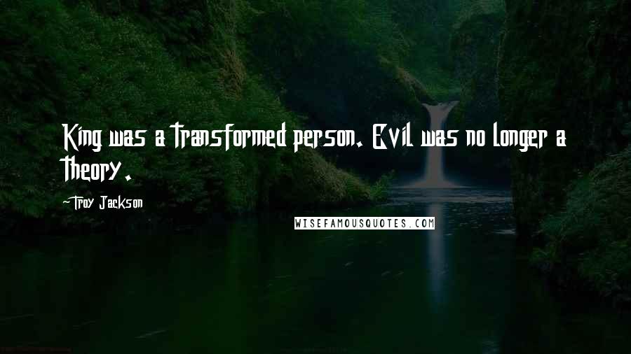 Troy Jackson Quotes: King was a transformed person. Evil was no longer a theory.