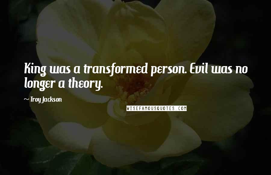 Troy Jackson Quotes: King was a transformed person. Evil was no longer a theory.