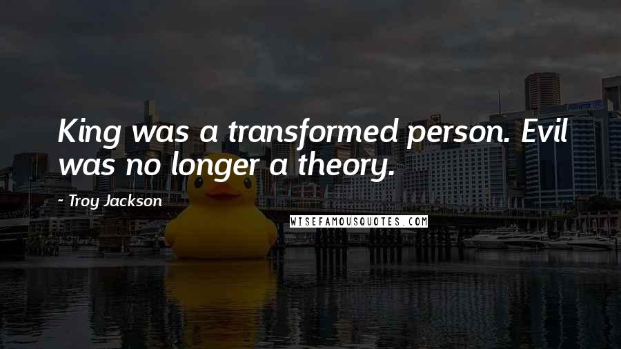 Troy Jackson Quotes: King was a transformed person. Evil was no longer a theory.