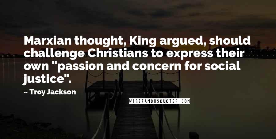 Troy Jackson Quotes: Marxian thought, King argued, should challenge Christians to express their own "passion and concern for social justice".