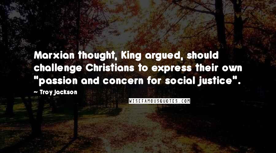 Troy Jackson Quotes: Marxian thought, King argued, should challenge Christians to express their own "passion and concern for social justice".