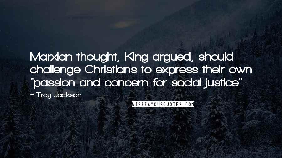 Troy Jackson Quotes: Marxian thought, King argued, should challenge Christians to express their own "passion and concern for social justice".