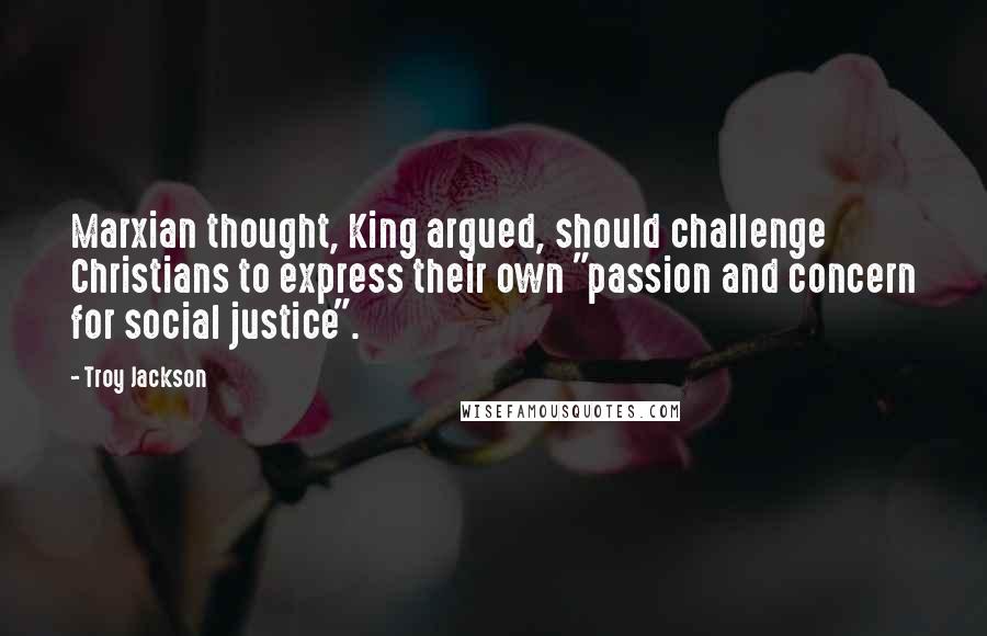 Troy Jackson Quotes: Marxian thought, King argued, should challenge Christians to express their own "passion and concern for social justice".